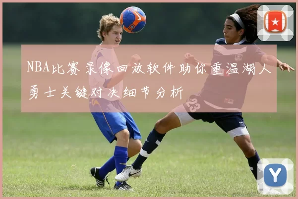 NBA比赛录像回放软件助你重温湖人勇士关键对决细节分析