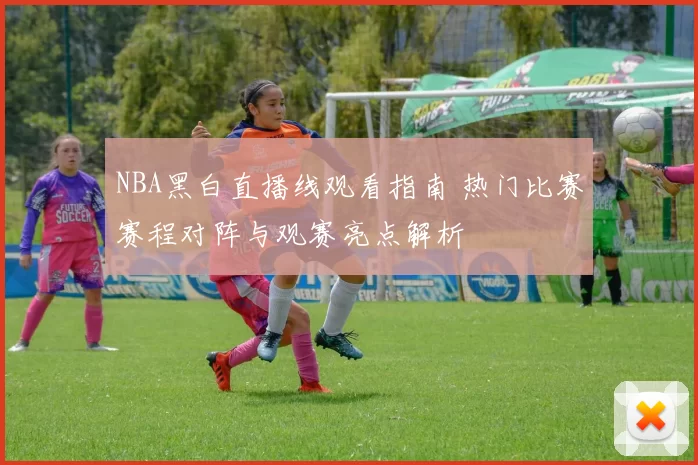 NBA黑白直播线观看指南 热门比赛赛程对阵与观赛亮点解析