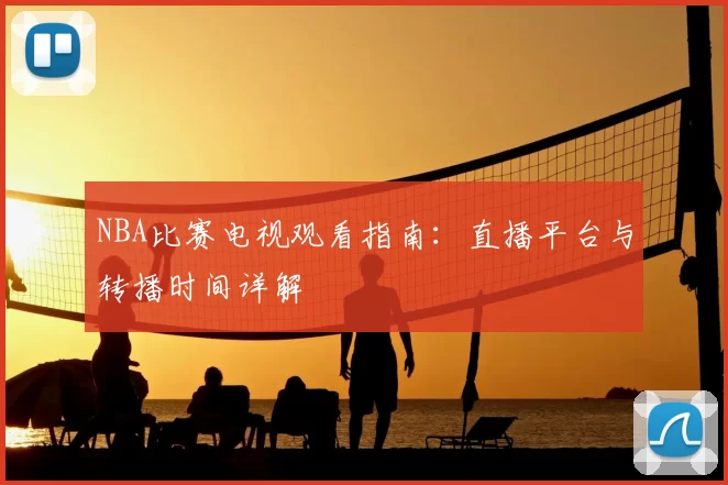 NBA比赛电视观看指南：直播平台与转播时间详解