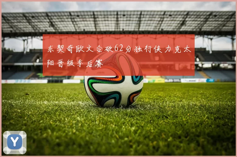 东契奇欧文合砍62分独行侠力克太阳晋级季后赛