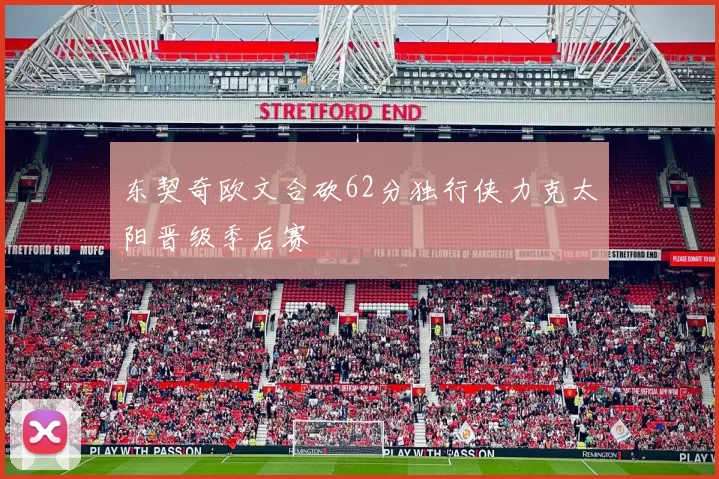 东契奇欧文合砍62分独行侠力克太阳晋级季后赛