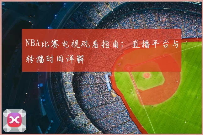 NBA比赛电视观看指南：直播平台与转播时间详解