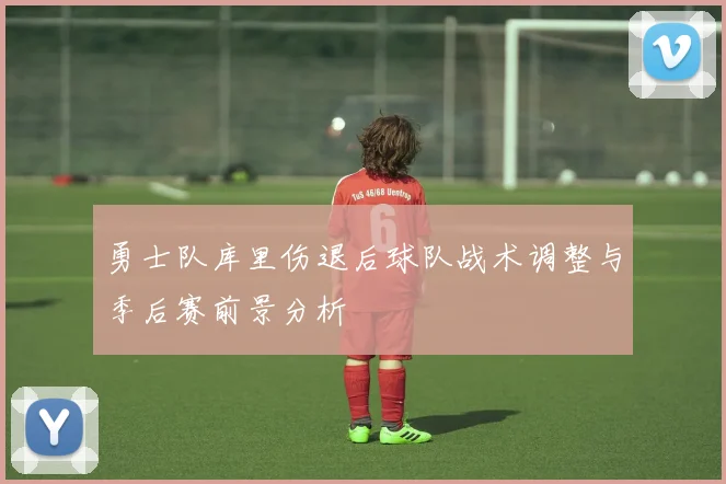 勇士队库里伤退后球队战术调整与季后赛前景分析