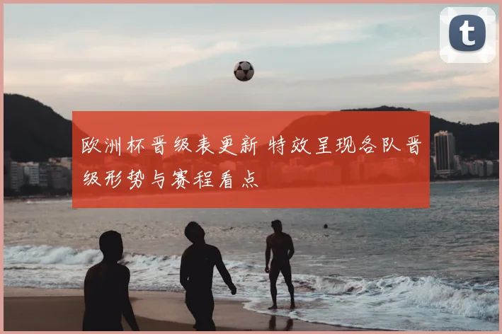 欧洲杯晋级表更新 特效呈现各队晋级形势与赛程看点