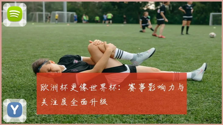欧洲杯更像世界杯:赛事影响力与关注度全面升级