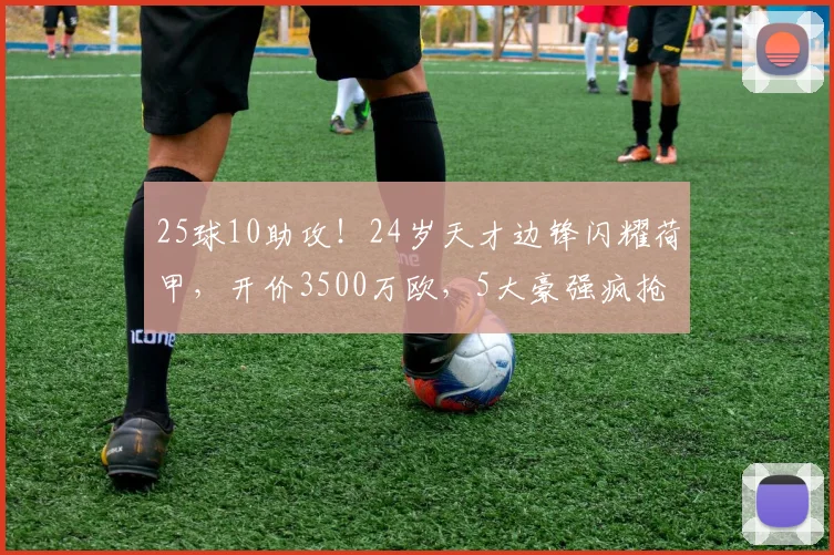25球10助攻!24岁天才边锋闪耀荷甲,开价3500万欧,5大豪强疯抢
