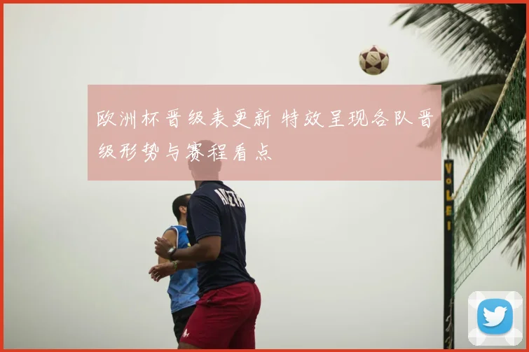 欧洲杯晋级表更新 特效呈现各队晋级形势与赛程看点