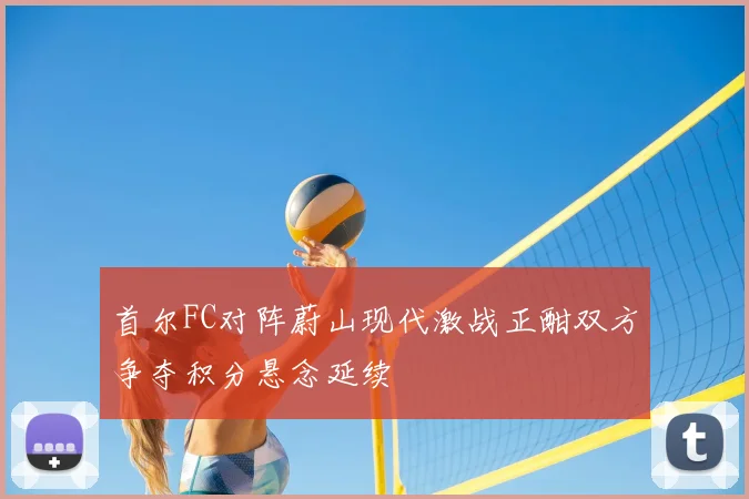 首尔FC对阵蔚山现代激战正酣双方争夺积分悬念延续