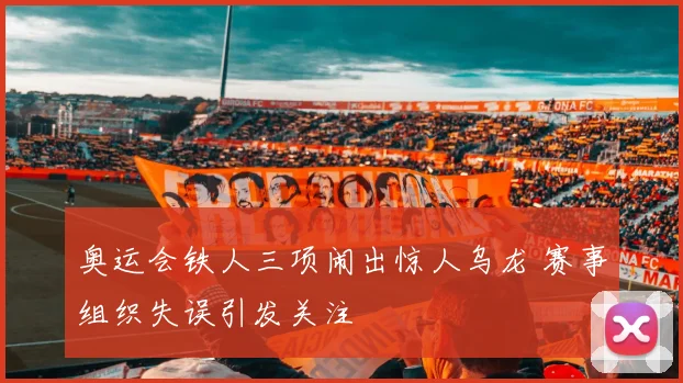 奥运会铁人三项闹出惊人乌龙 赛事组织失误引发关注