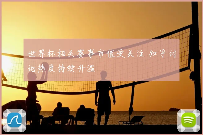 世界杯相关赛事市值受关注 知乎讨论热度持续升温