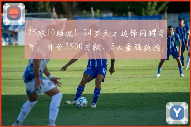 25球10助攻!24岁天才边锋闪耀荷甲,开价3500万欧,5大豪强疯抢