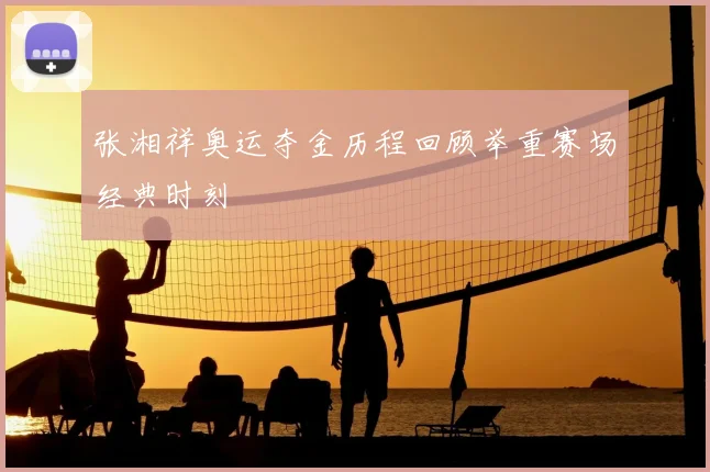 张湘祥奥运夺金历程回顾举重赛场经典时刻