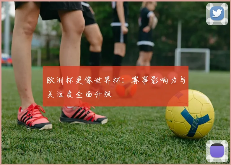 欧洲杯更像世界杯:赛事影响力与关注度全面升级