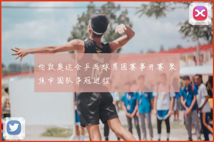 伦敦奥运会乒乓球男团赛事开赛 聚焦中国队争冠进程