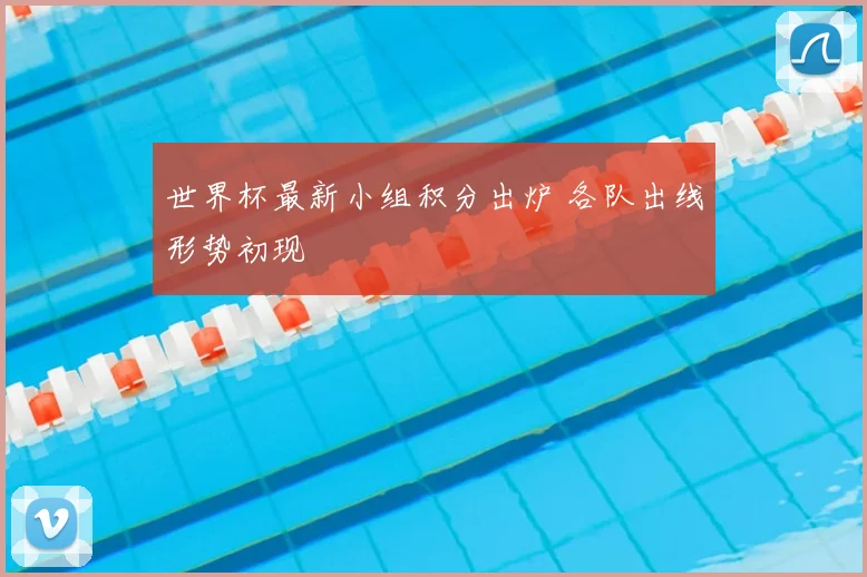 世界杯最新小组积分出炉 各队出线形势初现
