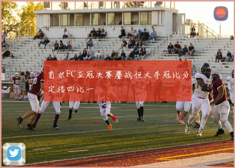 首尔FC亚冠决赛鏖战恒大夺冠比分定格四比一