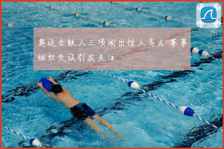 奥运会铁人三项闹出惊人乌龙 赛事组织失误引发关注