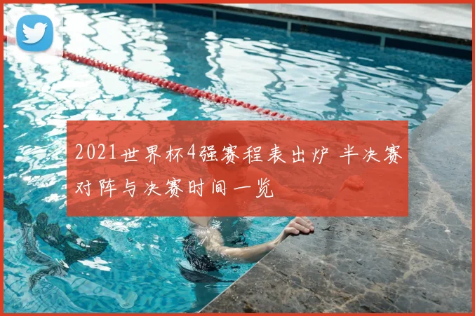 2021世界杯4强赛程表出炉 半决赛对阵与决赛时间一览