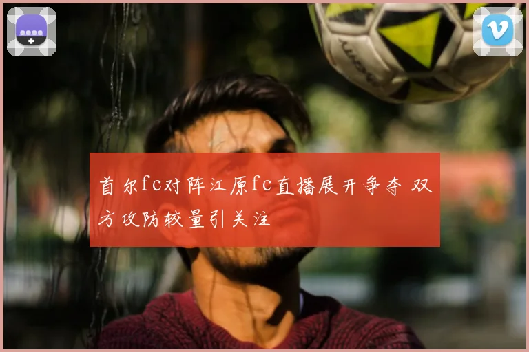 首尔fc对阵江原fc直播展开争夺 双方攻防较量引关注