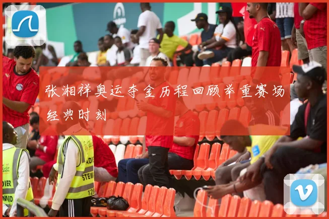 张湘祥奥运夺金历程回顾举重赛场经典时刻