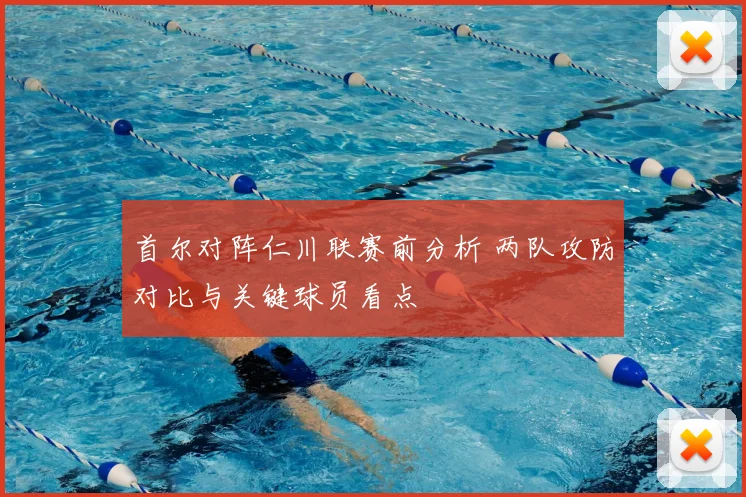 首尔对阵仁川联赛前分析 两队攻防对比与关键球员看点